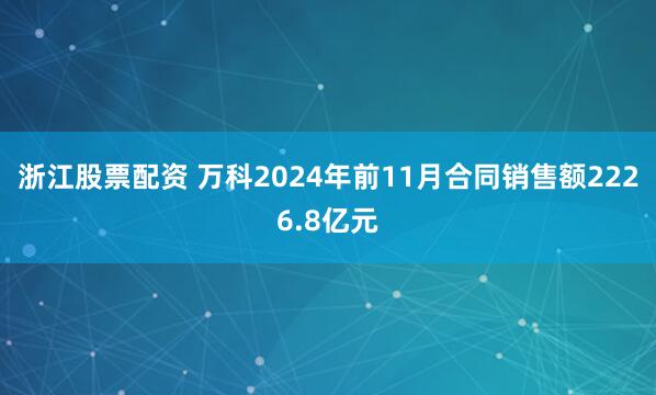 浙江股票配资 万科2024年前11月合同销售额2226.8亿