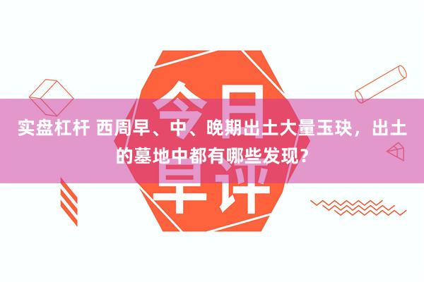 实盘杠杆 西周早、中、晚期出土大量玉玦，出土的墓地中都有哪些发现？