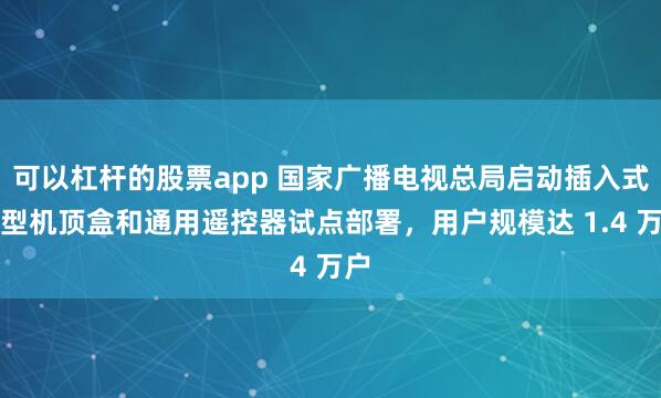 可以杠杆的股票app 国家广播电视总局启动插入式微型机顶盒和通用遥控器试点部署，用户规模达 1.4 万户