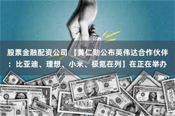 股票金融配资公司 【黄仁勋公布英伟达合作伙伴：比亚迪、理想、小米、极氪在列】在正在举办