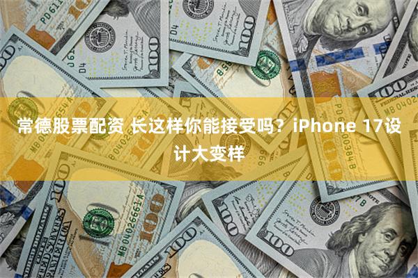 常德股票配资 长这样你能接受吗？iPhone 17设计大变样