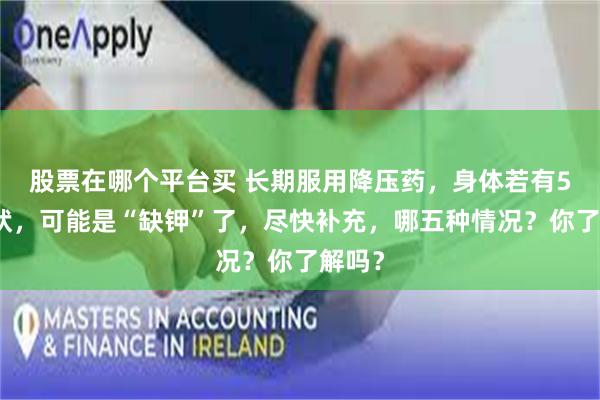 股票在哪个平台买 长期服用降压药，身体若有5个症状，可能是“缺钾”了，尽快补充，哪五种情况？你了解吗？