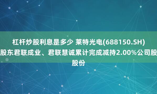 杠杆炒股利息是多少 莱特光电(688150.SH)：股东君联