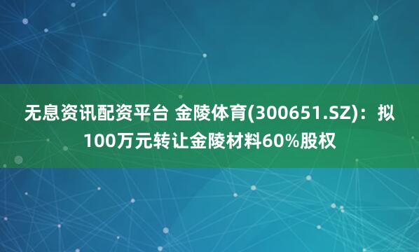 无息资讯配资平台 金陵体育(300651.SZ)：拟100万元转让金陵材料60%股权