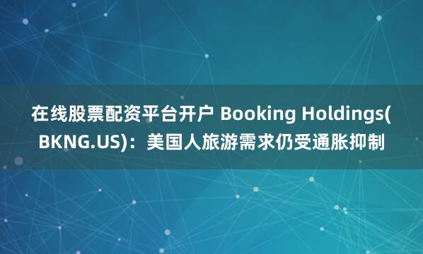 在线股票配资平台开户 Booking Holdings(BKNG.US)：美国人旅游需求仍受通胀抑制