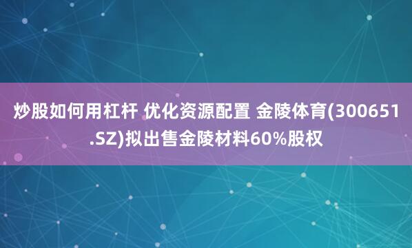 炒股如何用杠杆 优化资源配置 金陵体育(300651.SZ)拟出售金陵材料60%股权