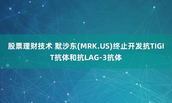 股票理财技术 默沙东(MRK.US)终止开发抗TIGIT抗体