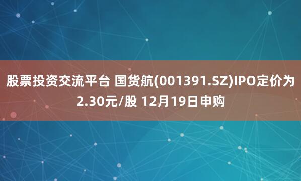 股票投资交流平台 国货航(001391.SZ)IPO定价为2.30元/股 12月19日申购