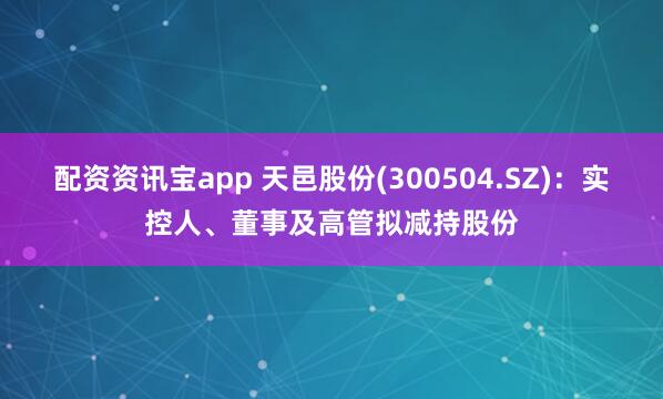 配资资讯宝app 天邑股份(300504.SZ)：实控人、董