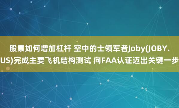 股票如何增加杠杆 空中的士领军者Joby(JOBY.US)完成主要飞机结构测试 向FAA认证迈出关键一步