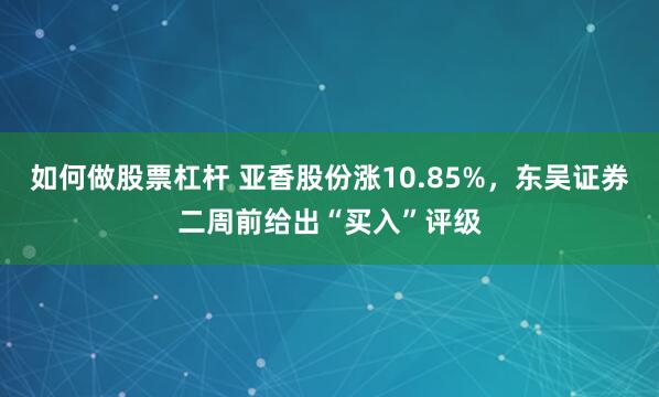 如何做股票杠杆 亚香股份涨10.85%，东吴证券二周前给出“买入”评级