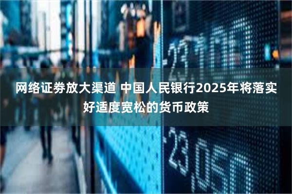 网络证劵放大渠道 中国人民银行2025年将落实好适度宽松的货币政策