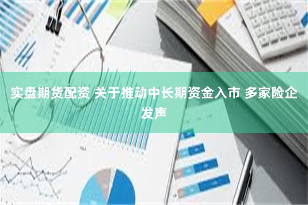 实盘期货配资 关于推动中长期资金入市 多家险企发声