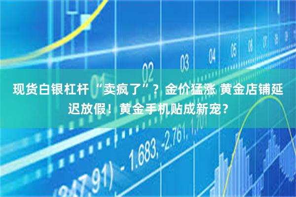 现货白银杠杆 “卖疯了”？金价猛涨 黄金店铺延迟放假！黄金手