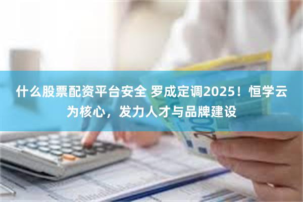 什么股票配资平台安全 罗成定调2025！恒学云为核心，发力人才与品牌建设