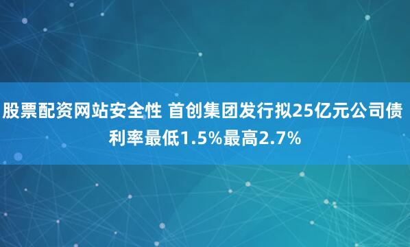 股票配资网站安全性 首创集团发行拟25亿元公司债 利率最低1.5%最高2.7%