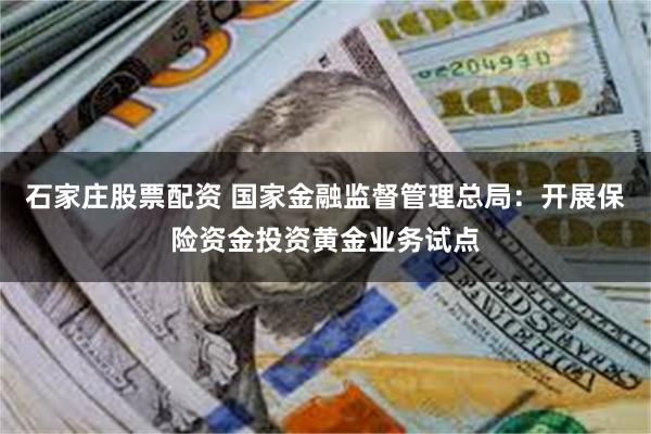 石家庄股票配资 国家金融监督管理总局：开展保险资金投资黄金业务试点