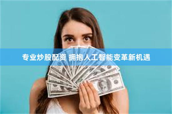 专业炒股配资 拥抱人工智能变革新机遇