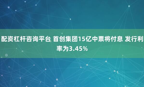 配资杠杆咨询平台 首创集团15亿中票将付息 发行利率为3.4