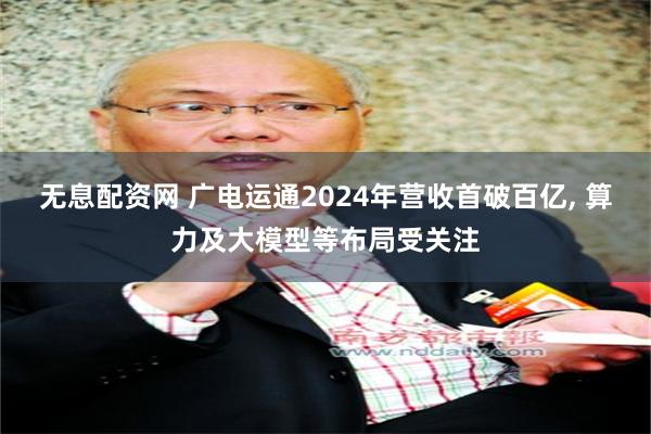 无息配资网 广电运通2024年营收首破百亿, 算力及大模型等布局受关注