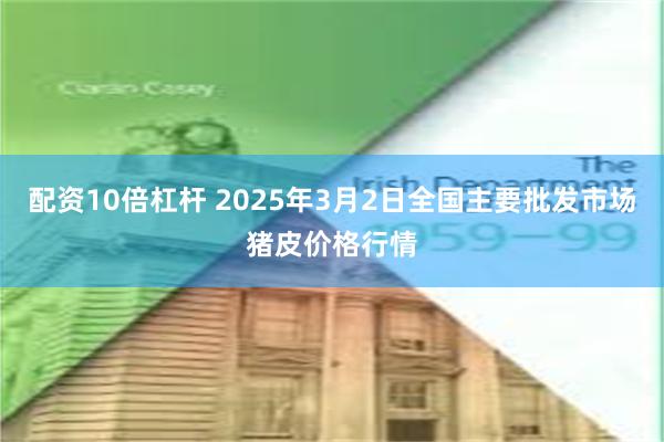 配资10倍杠杆 2025年3月2日全国主要批发市场猪皮价格行