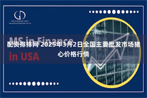 配资排排网 2025年3月2日全国主要批发市场猪心价格行情