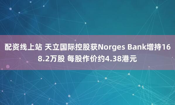 配资线上站 天立国际控股获Norges Bank增持168.2万股 每股作价约4.38港元