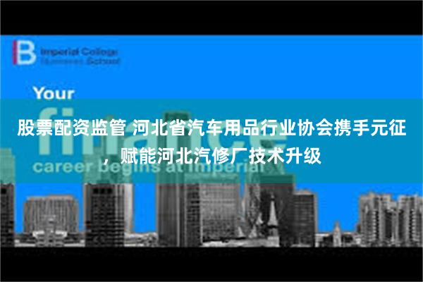 股票配资监管 河北省汽车用品行业协会携手元征，赋能河北汽修厂