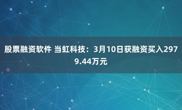 股票融资软件 当虹科技：3月10日获融资买入2979.44万元