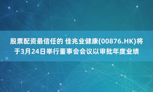 股票配资最信任的 佳兆业健康(00876.HK)将于3月24日举行董事会会议以审批年度业绩