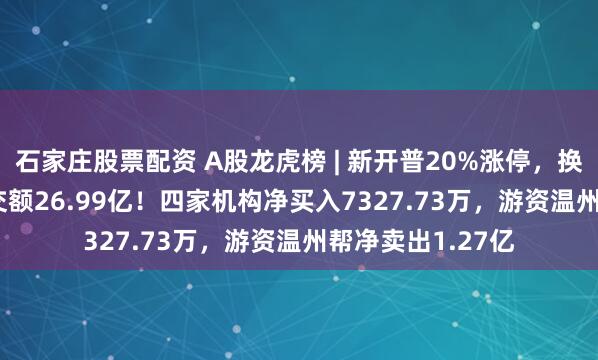 石家庄股票配资 A股龙虎榜 | 新开普20%涨停，换手率38.16%成交额26.99亿！四家机构净买入7327.73万，游资温州帮净卖出1.27亿