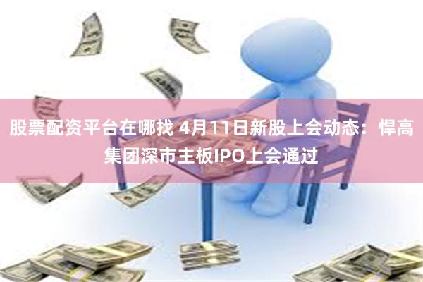 股票配资平台在哪找 4月11日新股上会动态：悍高集团深市主板
