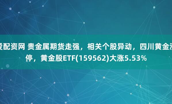 爱配资网 贵金属期货走强，相关个股异动，四川黄金涨停，黄金股