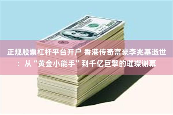 正规股票杠杆平台开户 香港传奇富豪李兆基逝世：从“黄金小能手”到千亿巨擘的璀璨谢幕