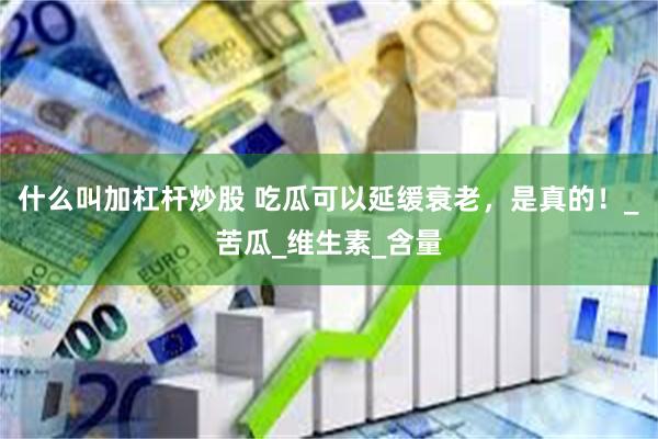 什么叫加杠杆炒股 吃瓜可以延缓衰老，是真的！_苦瓜_维生素_