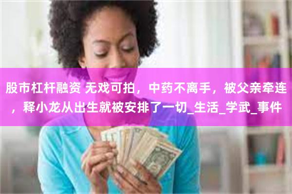 股市杠杆融资 无戏可拍，中药不离手，被父亲牵连，释小龙从出生