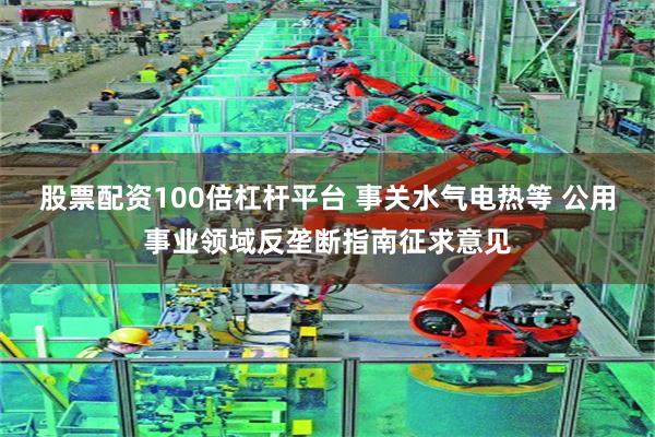 股票配资100倍杠杆平台 事关水气电热等 公用事业领域反垄断指南征求意见