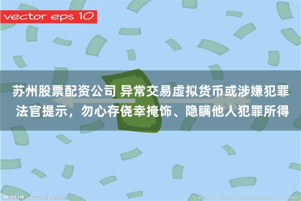 苏州股票配资公司 异常交易虚拟货币或涉嫌犯罪 法官提示，勿心存侥幸掩饰、隐瞒他人犯罪所得