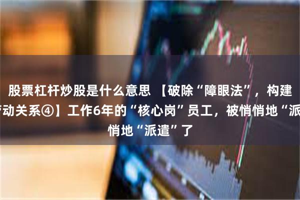 股票杠杆炒股是什么意思 【破除“障眼法”，构建和谐劳动关系④】工作6年的“核心岗”员工，被悄悄地“派遣”了