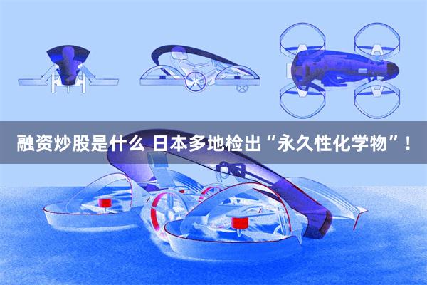 融资炒股是什么 日本多地检出“永久性化学物”！