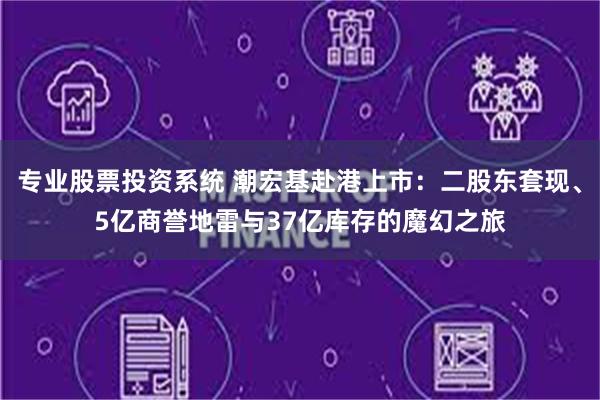 专业股票投资系统 潮宏基赴港上市：二股东套现、5亿商誉地雷与37亿库存的魔幻之旅