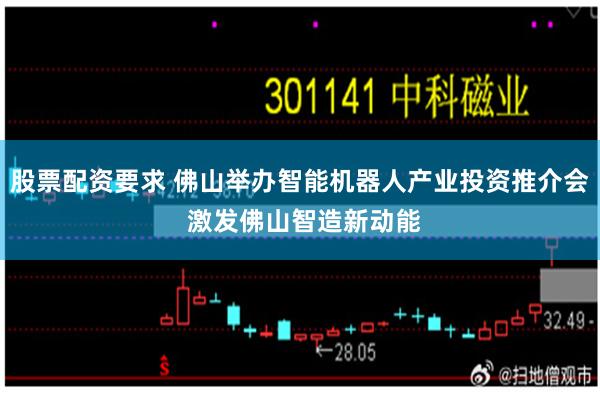 股票配资要求 佛山举办智能机器人产业投资推介会 激发佛山智造