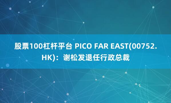 股票100杠杆平台 PICO FAR EAST(00752.HK)：谢松发退任行政总裁