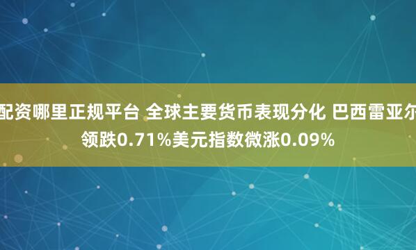 配资哪里正规平台 全球主要货币表现分化 巴西雷亚尔领跌0.71%美元指数微涨0.09%